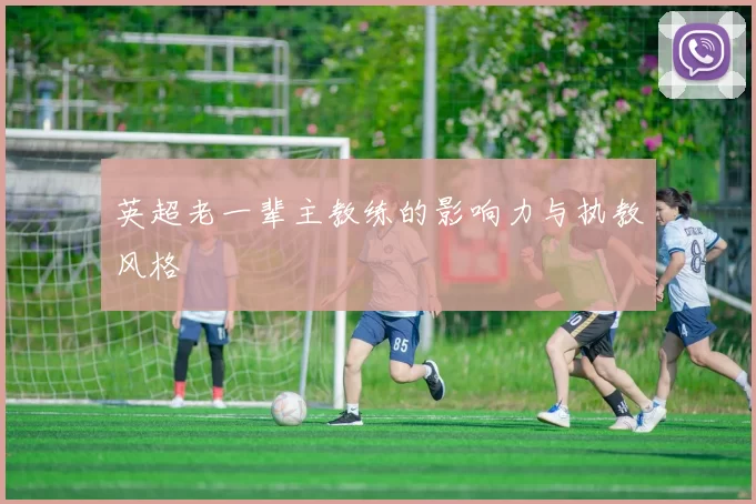 英超老一辈主教练的影响力与执教风格