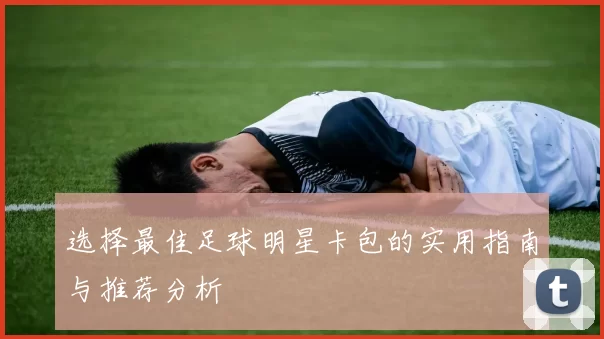 选择最佳足球明星卡包的实用指南与推荐分析