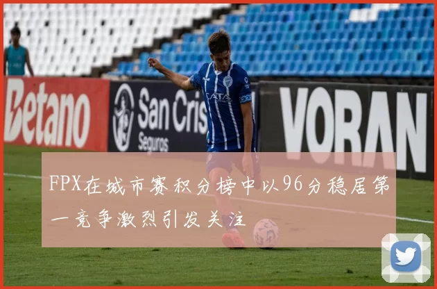 FPX在城市赛积分榜中以96分稳居第一竞争激烈引发关注