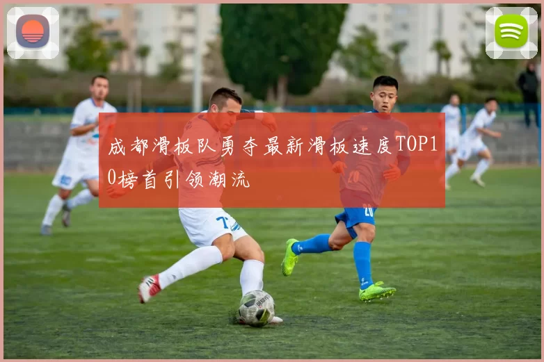 成都滑板队勇夺最新滑板速度TOP10榜首引领潮流
