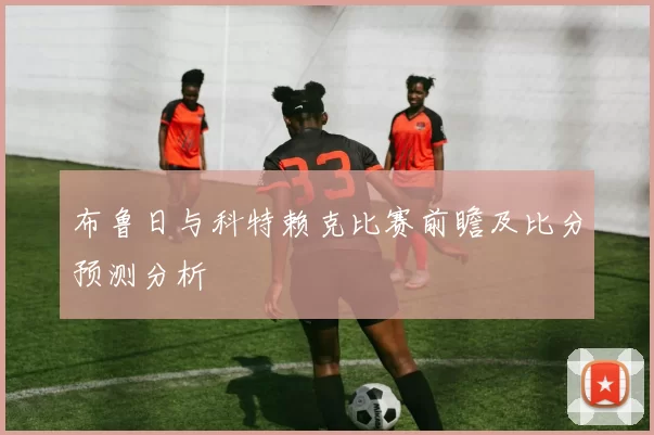 布鲁日与科特赖克比赛前瞻及比分预测分析