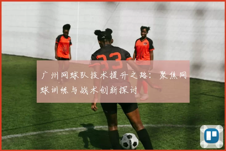 广州网球队技术提升之路：聚焦网球训练与战术创新探讨