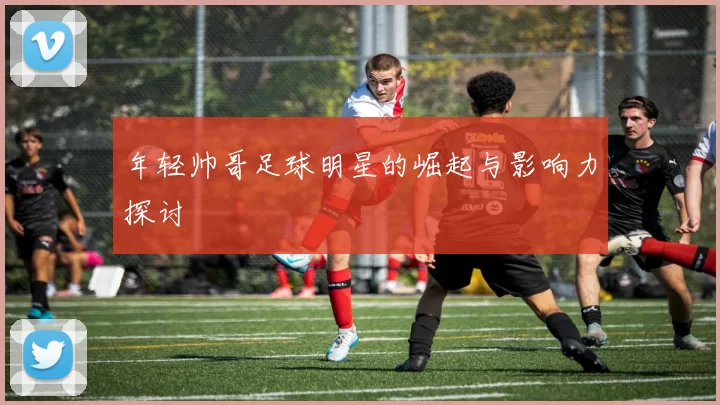 年轻帅哥足球明星的崛起与影响力探讨
