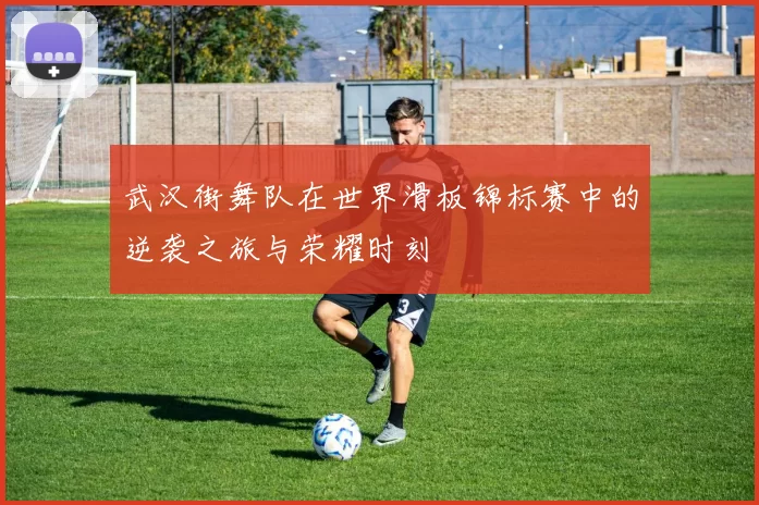 武汉街舞队在世界滑板锦标赛中的逆袭之旅与荣耀时刻