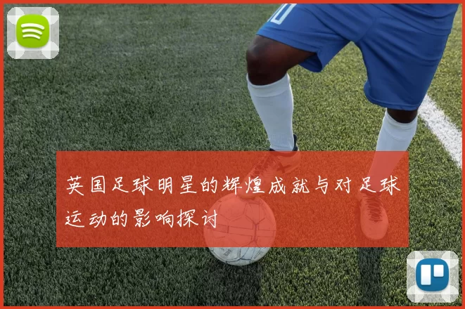 英国足球明星的辉煌成就与对足球运动的影响探讨