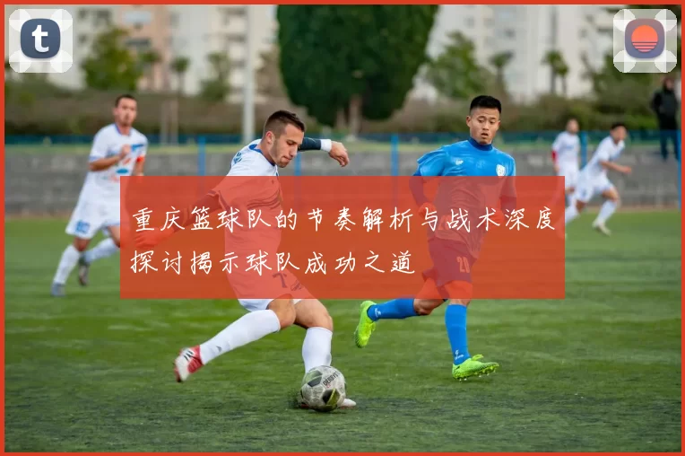 重庆篮球队的节奏解析与战术深度探讨揭示球队成功之道