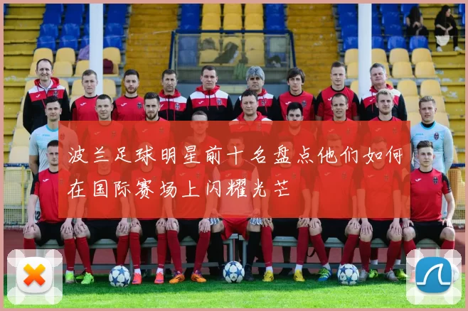 波兰足球明星前十名盘点他们如何在国际赛场上闪耀光芒