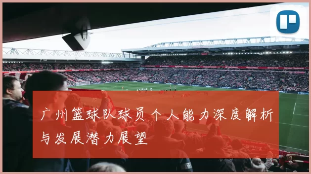 广州篮球队球员个人能力深度解析与发展潜力展望