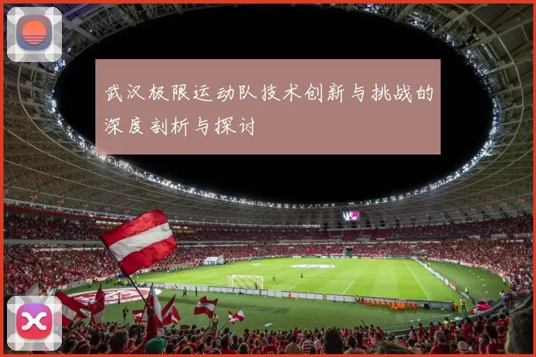 武汉极限运动队技术创新与挑战的深度剖析与探讨