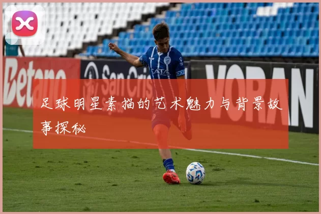 足球明星素描的艺术魅力与背景故事探秘
