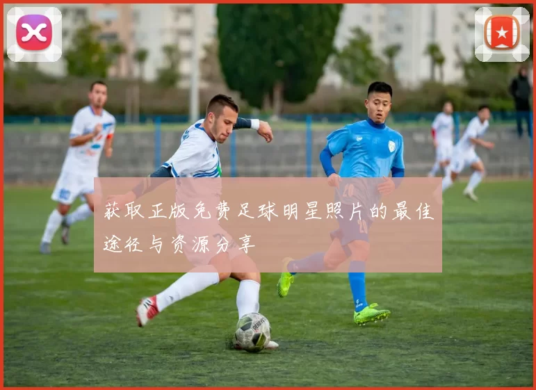 获取正版免费足球明星照片的最佳途径与资源分享