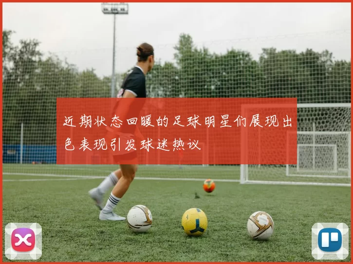 近期状态回暖的足球明星们展现出色表现引发球迷热议