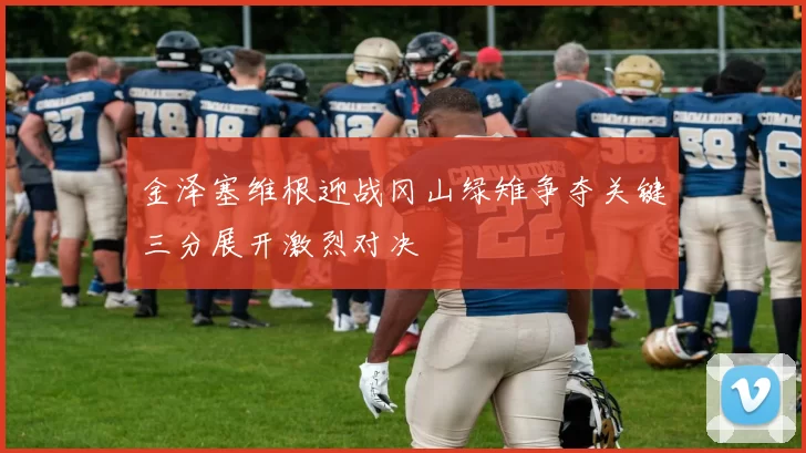 金泽塞维根迎战冈山绿雉争夺关键三分展开激烈对决