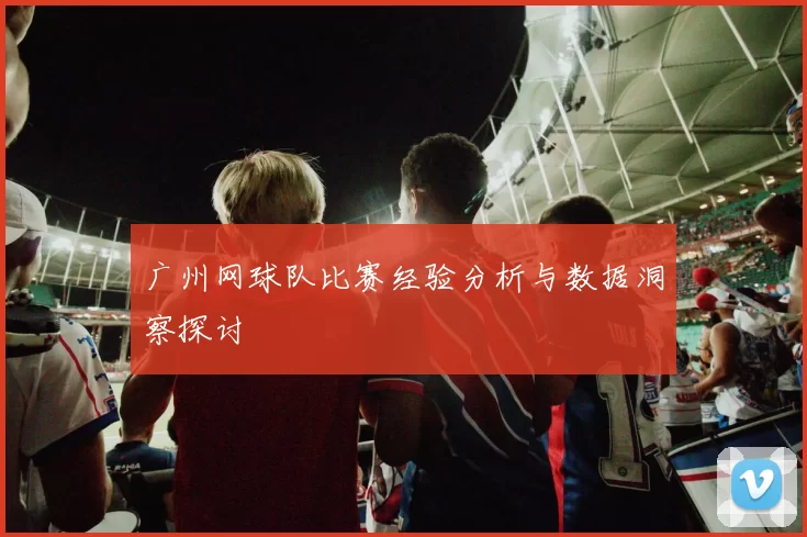 广州网球队比赛经验分析与数据洞察探讨