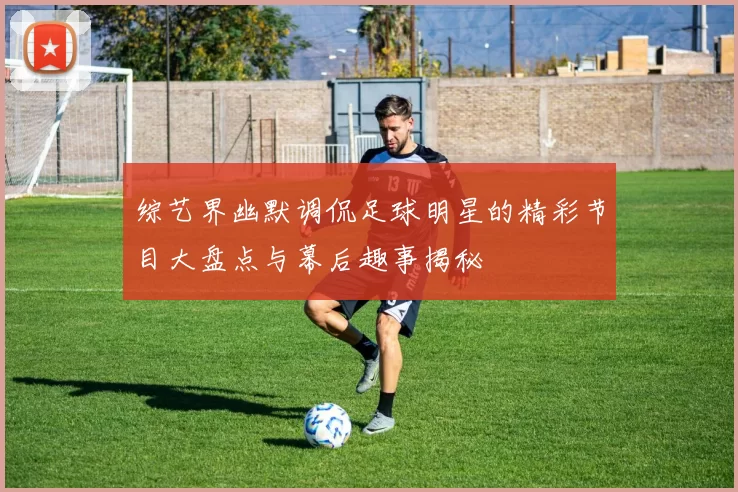 综艺界幽默调侃足球明星的精彩节目大盘点与幕后趣事揭秘