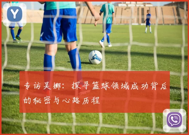 专访吴娜：探寻篮球领域成功背后的秘密与心路历程