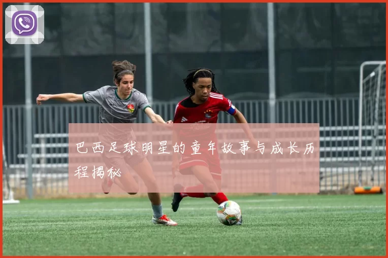 巴西足球明星的童年故事与成长历程揭秘
