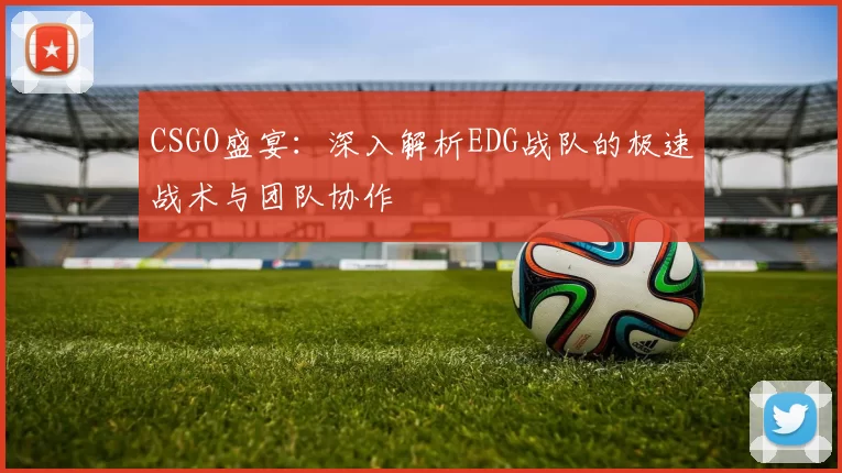 CSGO盛宴：深入解析EDG战队的极速战术与团队协作
