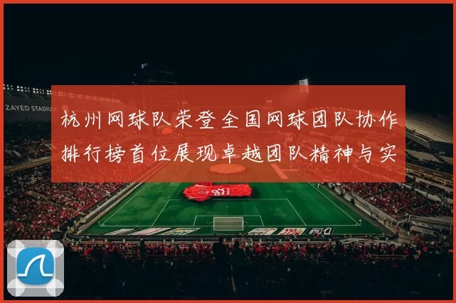 杭州网球队荣登全国网球团队协作排行榜首位展现卓越团队精神与实力