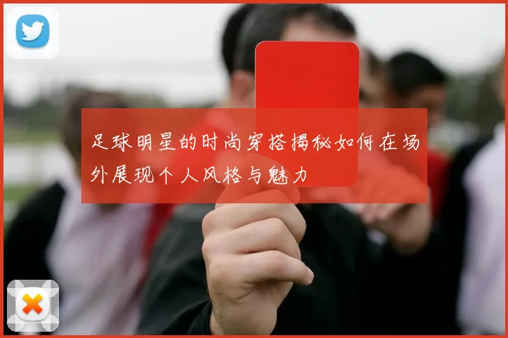 足球明星的时尚穿搭揭秘如何在场外展现个人风格与魅力