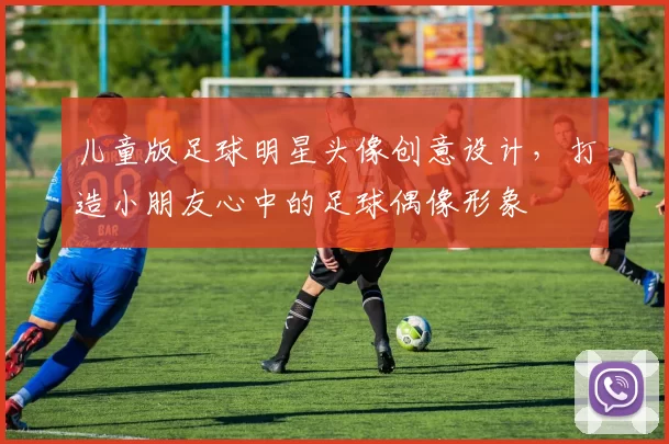 儿童版足球明星头像创意设计，打造小朋友心中的足球偶像形象