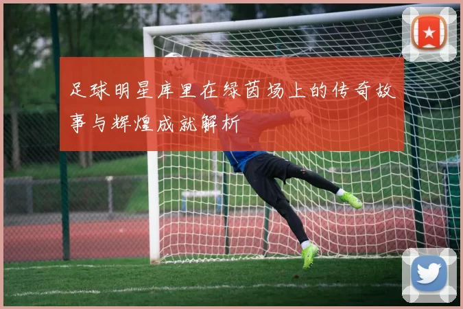 足球明星库里在绿茵场上的传奇故事与辉煌成就解析