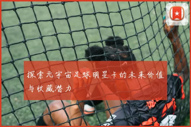 探索元宇宙足球明星卡的未来价值与收藏潜力