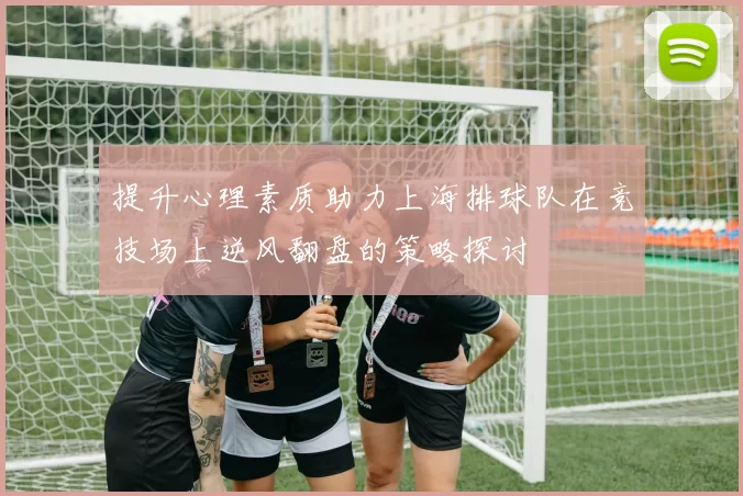 提升心理素质助力上海排球队在竞技场上逆风翻盘的策略探讨