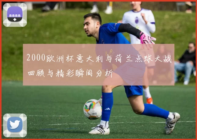2000欧洲杯意大利与荷兰点球大战回顾与精彩瞬间分析