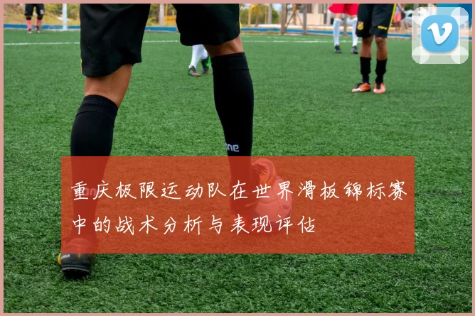 重庆极限运动队在世界滑板锦标赛中的战术分析与表现评估