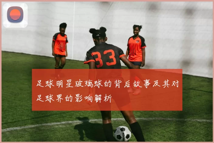 足球明星玻璃球的背后故事及其对足球界的影响解析