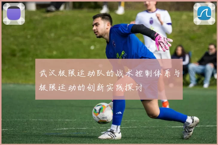 武汉极限运动队的战术控制体系与极限运动的创新实践探讨