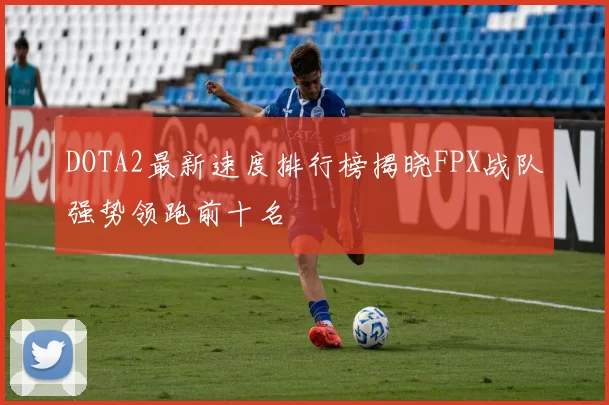 DOTA2最新速度排行榜揭晓FPX战队强势领跑前十名