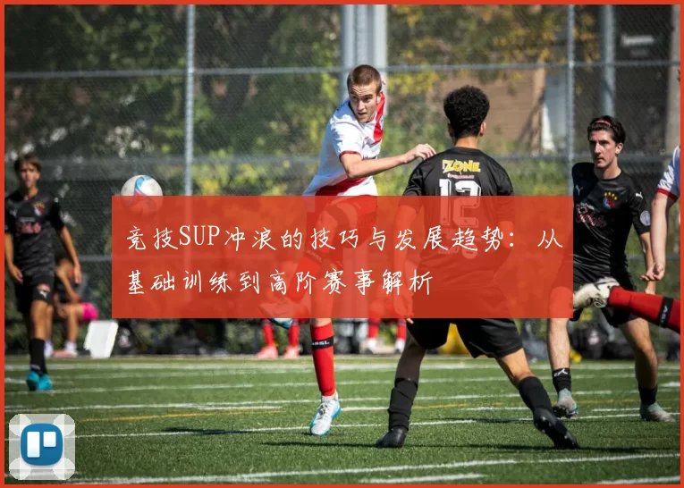 竞技SUP冲浪的技巧与发展趋势：从基础训练到高阶赛事解析