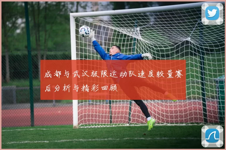成都与武汉极限运动队速度较量赛后分析与精彩回顾